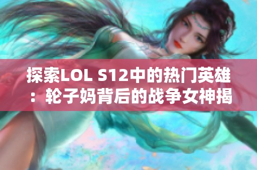 探索LOL S12中的热门英雄：轮子妈背后的战争女神揭秘