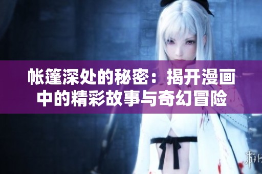 帐篷深处的秘密：揭开漫画中的精彩故事与奇幻冒险