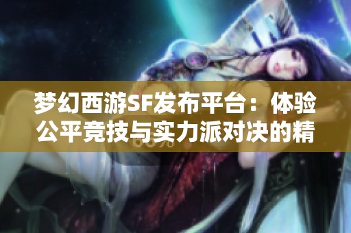 梦幻西游SF发布平台：体验公平竞技与实力派对决的精彩旅程