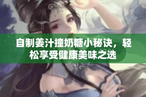 自制姜汁撞奶糖小秘诀，轻松享受健康美味之选
