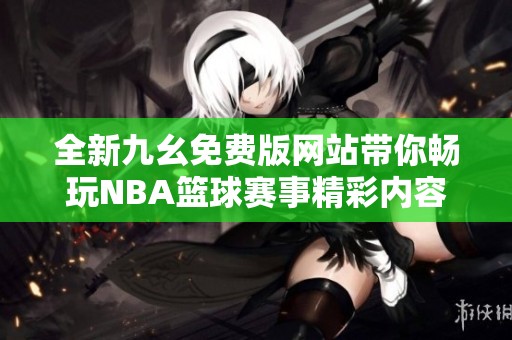 全新九幺免费版网站带你畅玩NBA篮球赛事精彩内容