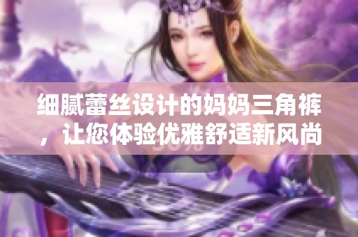 细腻蕾丝设计的妈妈三角裤，让您体验优雅舒适新风尚