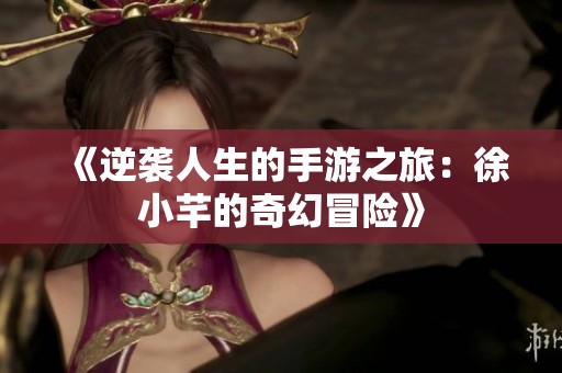 《逆袭人生的手游之旅：徐小芊的奇幻冒险》