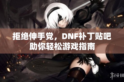 拒绝伸手党，DNF补丁贴吧助你轻松游戏指南