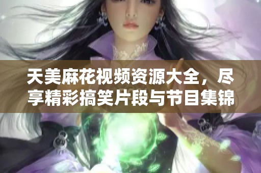 天美麻花视频资源大全，尽享精彩搞笑片段与节目集锦