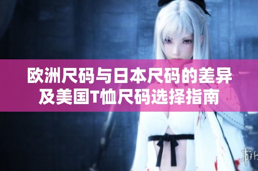 欧洲尺码与日本尺码的差异及美国T恤尺码选择指南