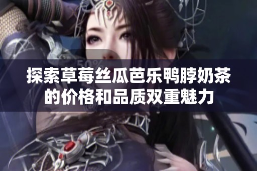 探索草莓丝瓜芭乐鸭脖奶茶的价格和品质双重魅力