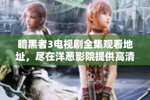 暗黑者3电视剧全集观看地址，尽在洋葱影院提供高清完整版