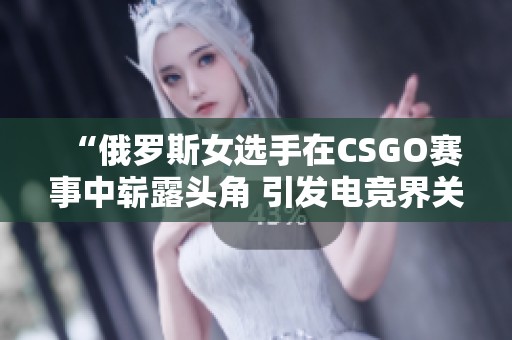 “俄罗斯女选手在CSGO赛事中崭露头角 引发电竞界关注”