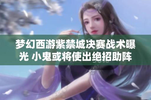 梦幻西游紫禁城决赛战术曝光 小鬼或将使出绝招助阵