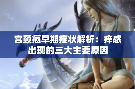 宫颈癌早期症状解析：痒感出现的三大主要原因