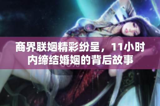 商界联姻精彩纷呈，11小时内缔结婚姻的背后故事
