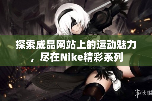 探索成品网站上的运动魅力，尽在Nike精彩系列