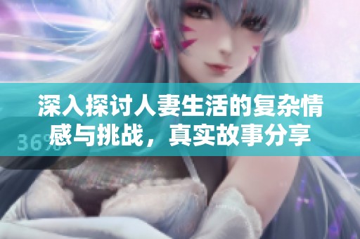 深入探讨人妻生活的复杂情感与挑战，真实故事分享
