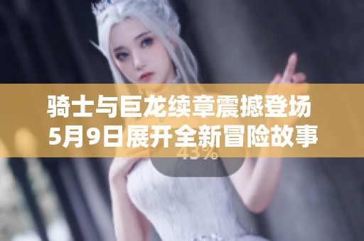 骑士与巨龙续章震撼登场 5月9日展开全新冒险故事