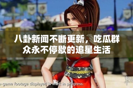 八卦新闻不断更新，吃瓜群众永不停歇的追星生活