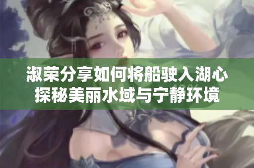 淑荣分享如何将船驶入湖心探秘美丽水域与宁静环境