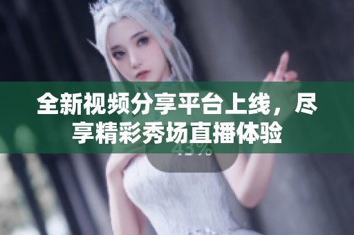 全新视频分享平台上线，尽享精彩秀场直播体验