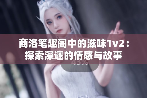 商洛笔趣阁中的滋味1v2：探索深邃的情感与故事