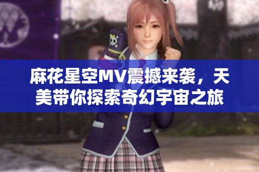 麻花星空MV震撼来袭，天美带你探索奇幻宇宙之旅
