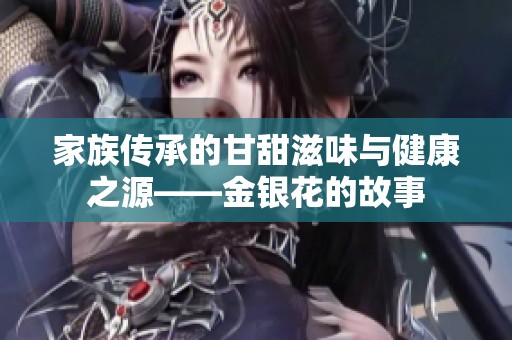 家族传承的甘甜滋味与健康之源——金银花的故事