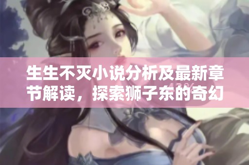 生生不灭小说分析及最新章节解读，探索狮子东的奇幻旅程