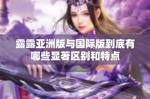 露露亚洲版与国际版到底有哪些显著区别和特点