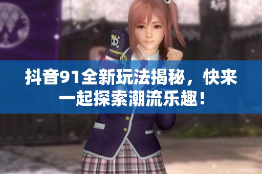 抖音91全新玩法揭秘，快来一起探索潮流乐趣！