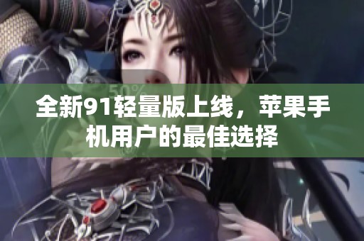全新91轻量版上线，苹果手机用户的最佳选择