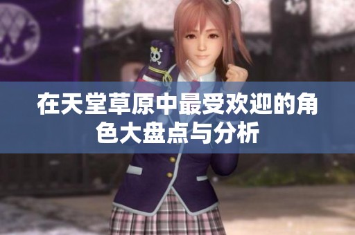 在天堂草原中最受欢迎的角色大盘点与分析