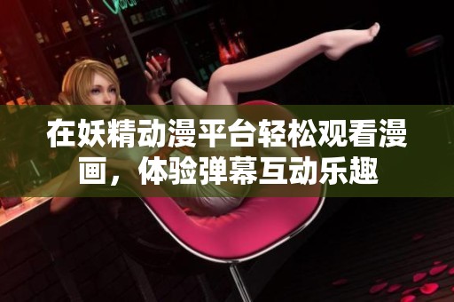 在妖精动漫平台轻松观看漫画，体验弹幕互动乐趣