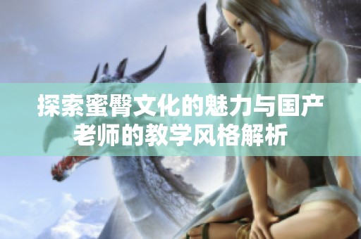 探索蜜臀文化的魅力与国产老师的教学风格解析