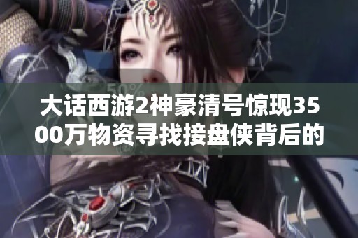 大话西游2神豪清号惊现3500万物资寻找接盘侠背后的神秘男人揭秘