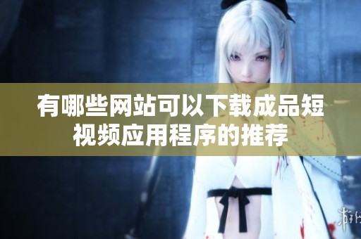 有哪些网站可以下载成品短视频应用程序的推荐
