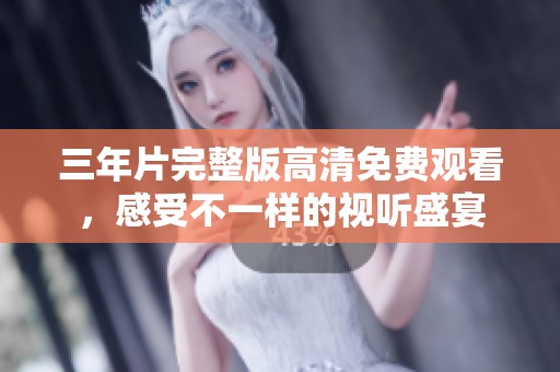 三年片完整版高清免费观看，感受不一样的视听盛宴
