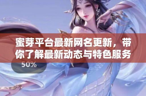 蜜芽平台最新网名更新，带你了解最新动态与特色服务