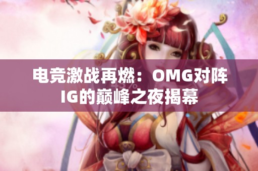 电竞激战再燃：OMG对阵IG的巅峰之夜揭幕
