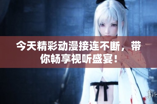 今天精彩动漫接连不断，带你畅享视听盛宴！
