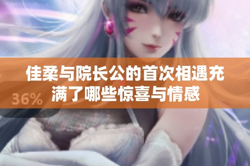 佳柔与院长公的首次相遇充满了哪些惊喜与情感