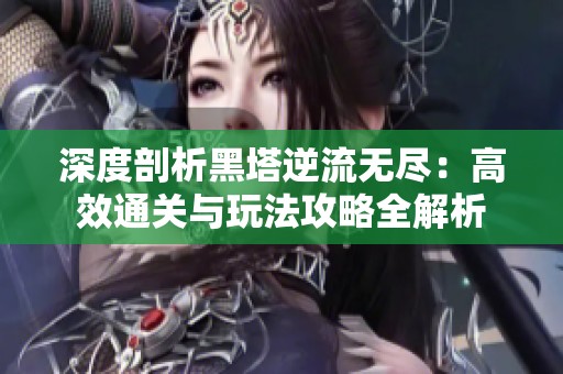 深度剖析黑塔逆流无尽：高效通关与玩法攻略全解析