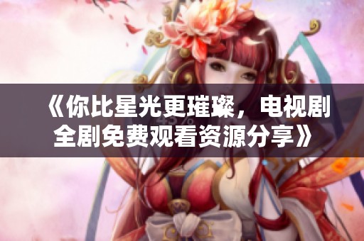 《你比星光更璀璨，电视剧全剧免费观看资源分享》