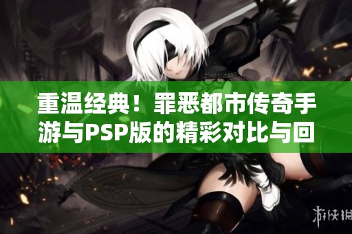 重温经典！罪恶都市传奇手游与PSP版的精彩对比与回顾