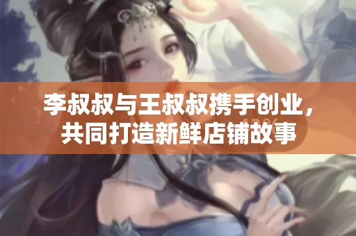 李叔叔与王叔叔携手创业，共同打造新鲜店铺故事