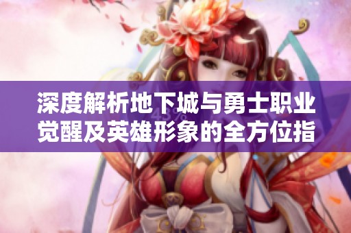 深度解析地下城与勇士职业觉醒及英雄形象的全方位指南