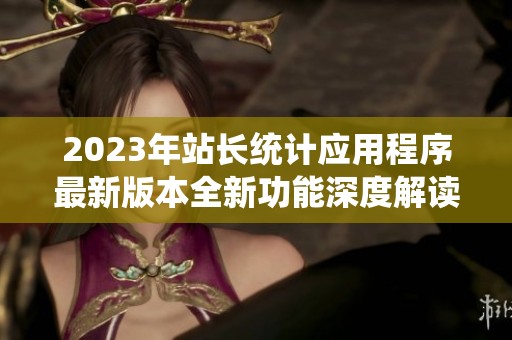 2023年站长统计应用程序最新版本全新功能深度解读