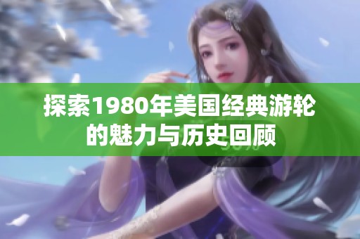 探索1980年美国经典游轮的魅力与历史回顾