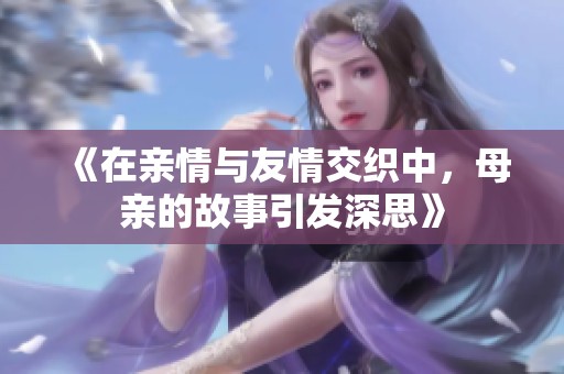 《在亲情与友情交织中，母亲的故事引发深思》