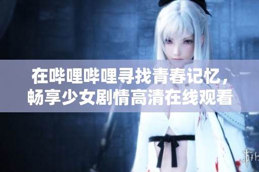 在哔哩哔哩寻找青春记忆，畅享少女剧情高清在线观看