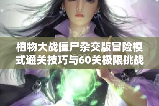植物大战僵尸杂交版冒险模式通关技巧与60关极限挑战攻略分享