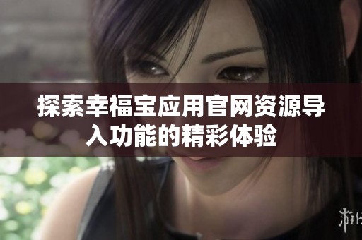 探索幸福宝应用官网资源导入功能的精彩体验